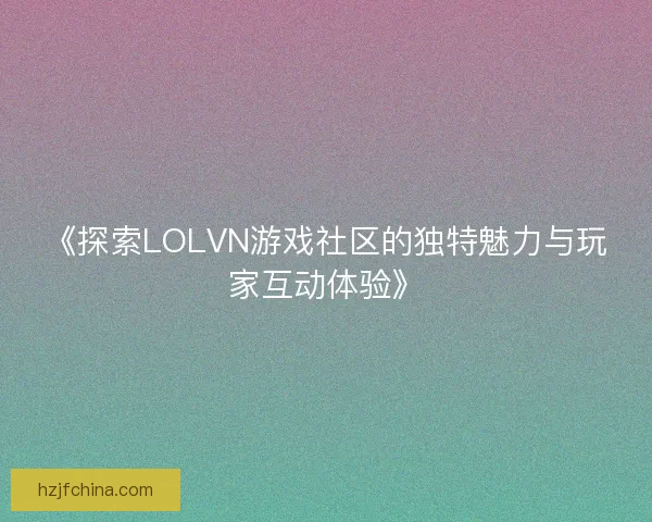 《探索LOLVN游戏社区的独特魅力与玩家互动体验》