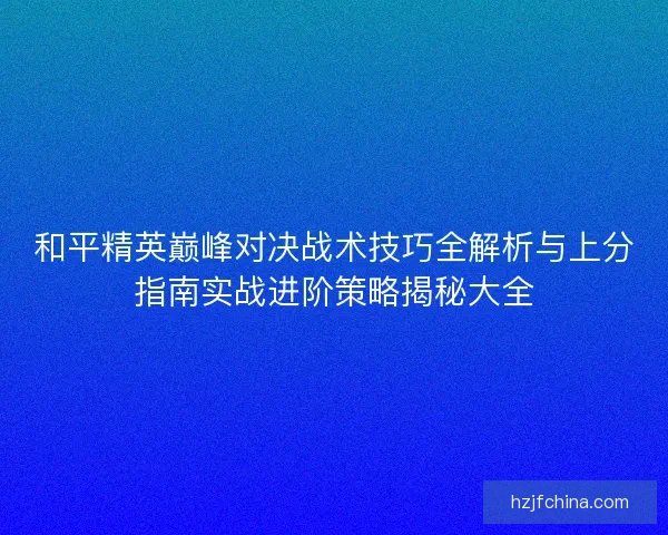 和平精英巅峰对决战术技巧全解析与上分指南实战进阶策略揭秘大全