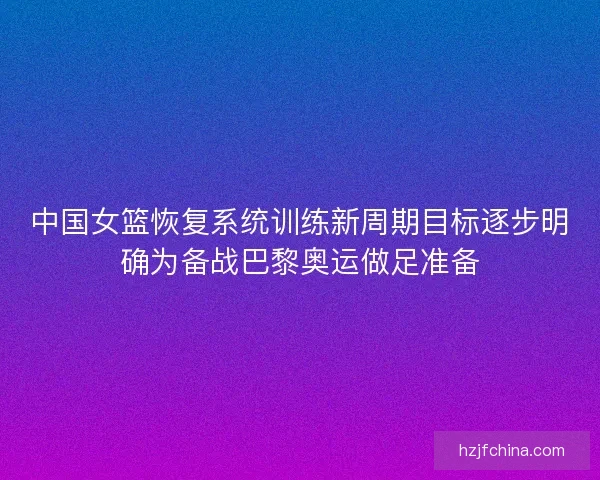 中国女篮恢复系统训练新周期目标逐步明确为备战巴黎奥运做足准备