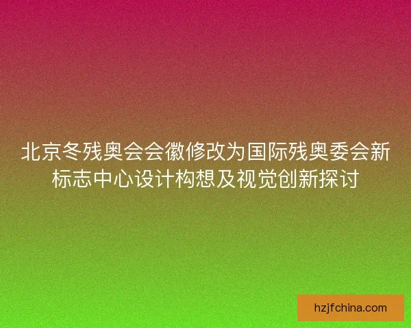 北京冬残奥会会徽修改为国际残奥委会新标志中心设计构想及视觉创新探讨