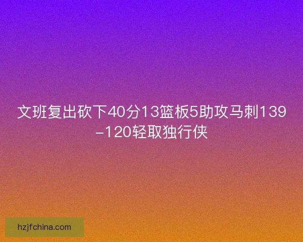 文班复出砍下40分13篮板5助攻马刺139-120轻取独行侠
