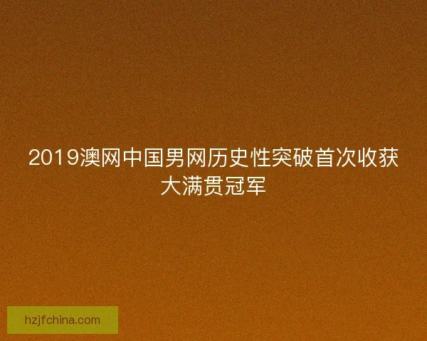 2019澳网中国男网历史性突破首次收获大满贯冠军