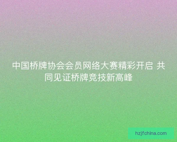 中国桥牌协会会员网络大赛精彩开启 共同见证桥牌竞技新高峰