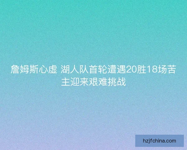 詹姆斯心虚 湖人队首轮遭遇20胜18场苦主迎来艰难挑战