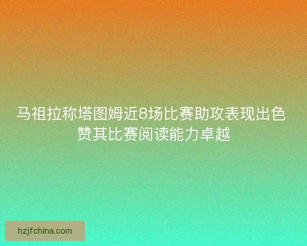 马祖拉称塔图姆近8场比赛助攻表现出色 赞其比赛阅读能力卓越