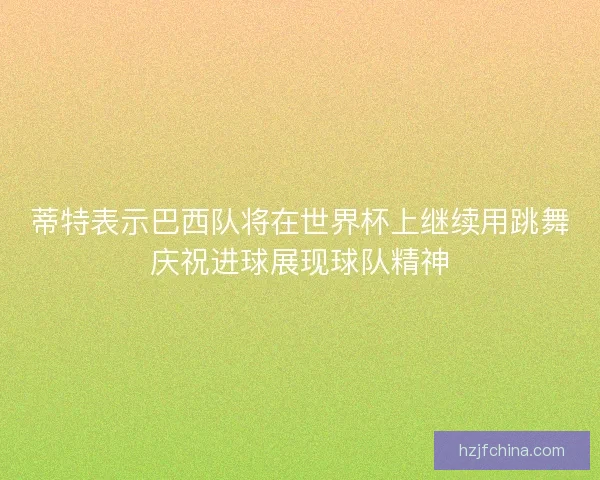 蒂特表示巴西队将在世界杯上继续用跳舞庆祝进球展现球队精神