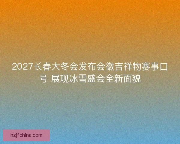 2027长春大冬会发布会徽吉祥物赛事口号 展现冰雪盛会全新面貌