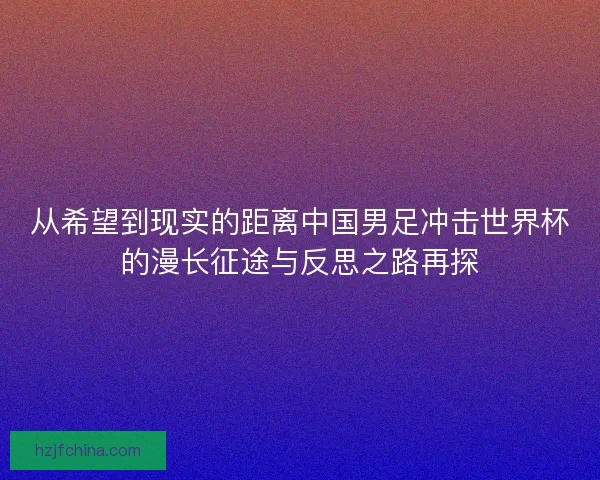 从希望到现实的距离中国男足冲击世界杯的漫长征途与反思之路再探