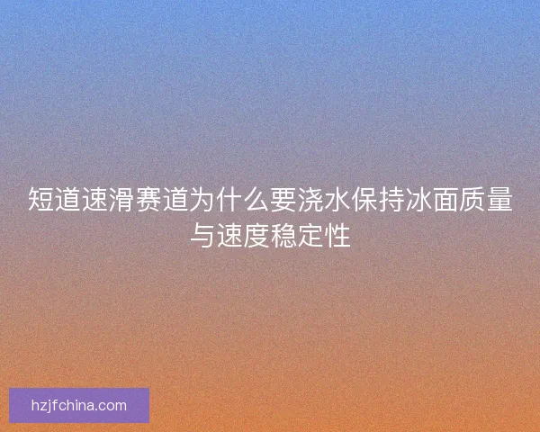 短道速滑赛道为什么要浇水保持冰面质量与速度稳定性