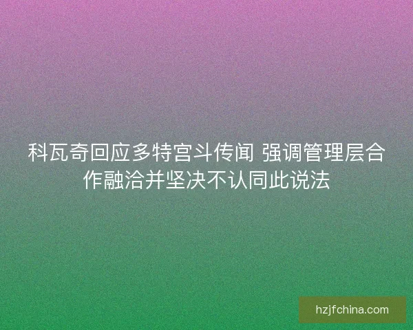 科瓦奇回应多特宫斗传闻 强调管理层合作融洽并坚决不认同此说法