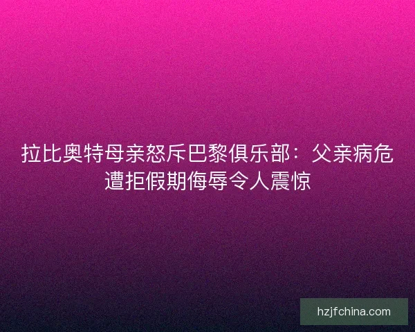 拉比奥特母亲怒斥巴黎俱乐部：父亲病危遭拒假期侮辱令人震惊