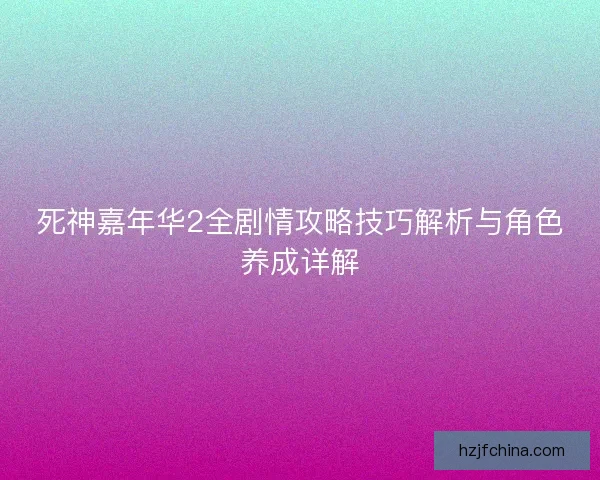 死神嘉年华2全剧情攻略技巧解析与角色养成详解