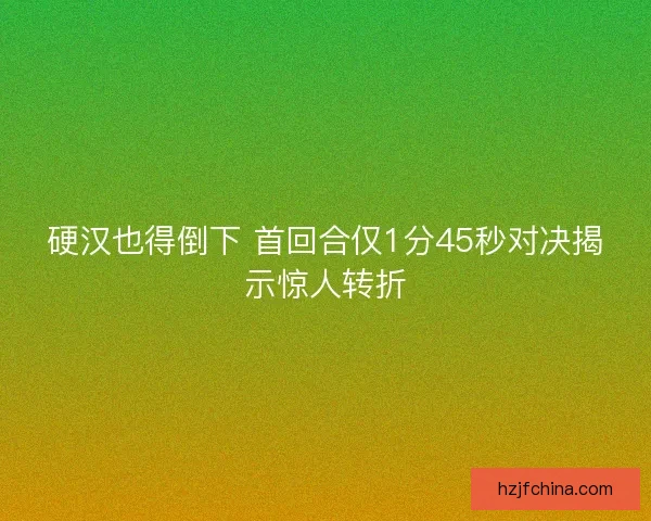硬汉也得倒下 首回合仅1分45秒对决揭示惊人转折