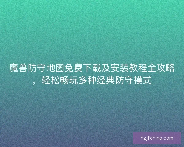 魔兽防守地图免费下载及安装教程全攻略，轻松畅玩多种经典防守模式