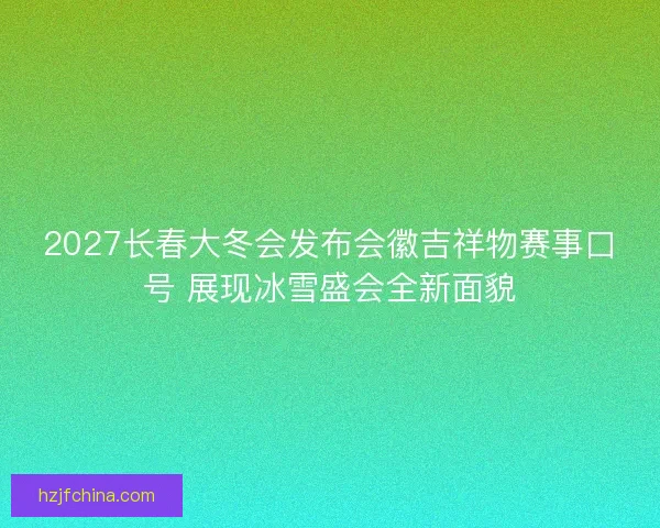 2027长春大冬会发布会徽吉祥物赛事口号 展现冰雪盛会全新面貌