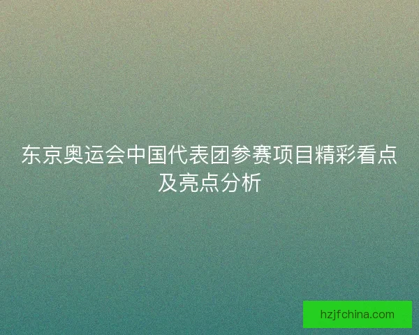 东京奥运会中国代表团参赛项目精彩看点及亮点分析