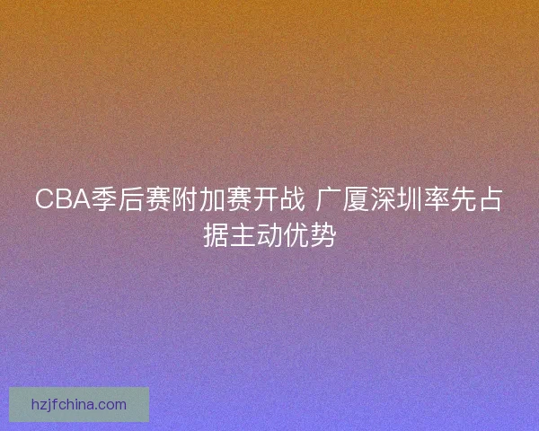 CBA季后赛附加赛开战 广厦深圳率先占据主动优势