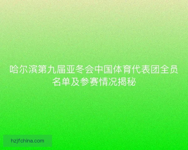 哈尔滨第九届亚冬会中国体育代表团全员名单及参赛情况揭秘