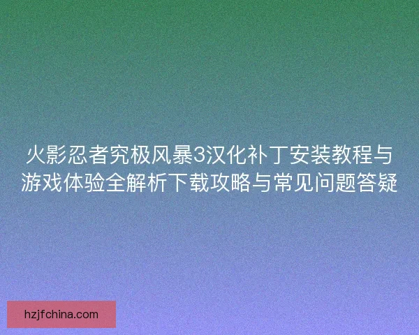 火影忍者究极风暴3汉化补丁安装教程与游戏体验全解析下载攻略与常见问题答疑