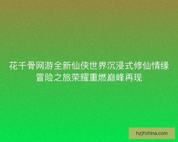 花千骨网游全新仙侠世界沉浸式修仙情缘冒险之旅荣耀重燃巅峰再现