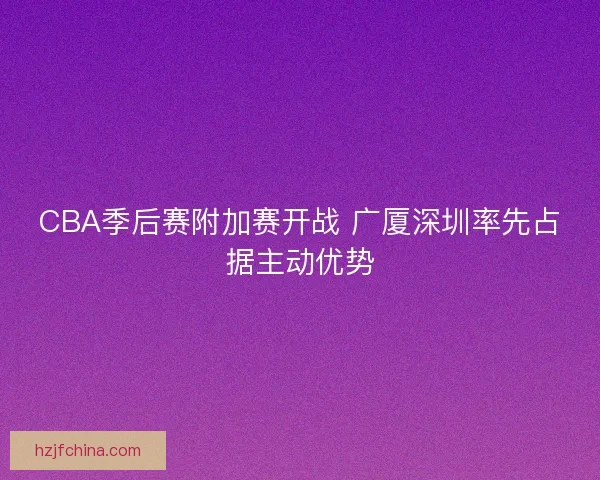 CBA季后赛附加赛开战 广厦深圳率先占据主动优势