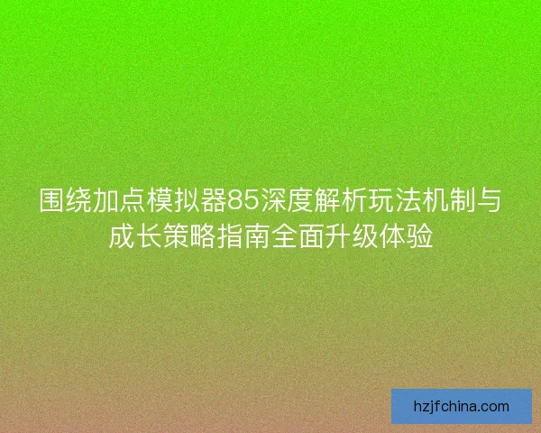 围绕加点模拟器85深度解析玩法机制与成长策略指南全面升级体验