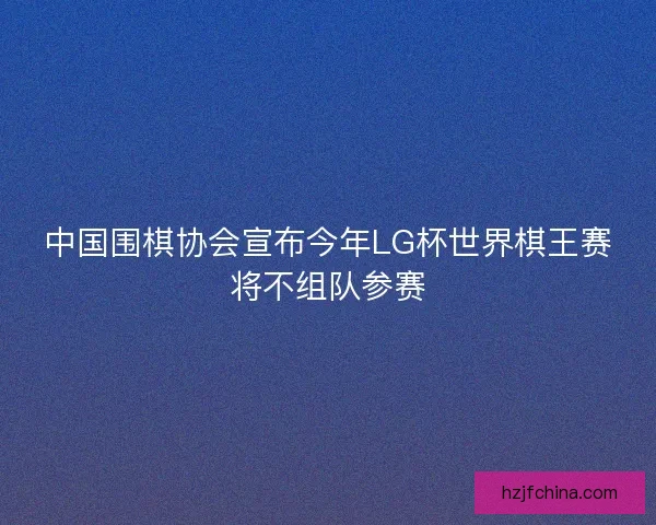 中国围棋协会宣布今年LG杯世界棋王赛将不组队参赛