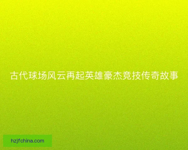 古代球场风云再起英雄豪杰竞技传奇故事