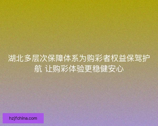 湖北多层次保障体系为购彩者权益保驾护航 让购彩体验更稳健安心